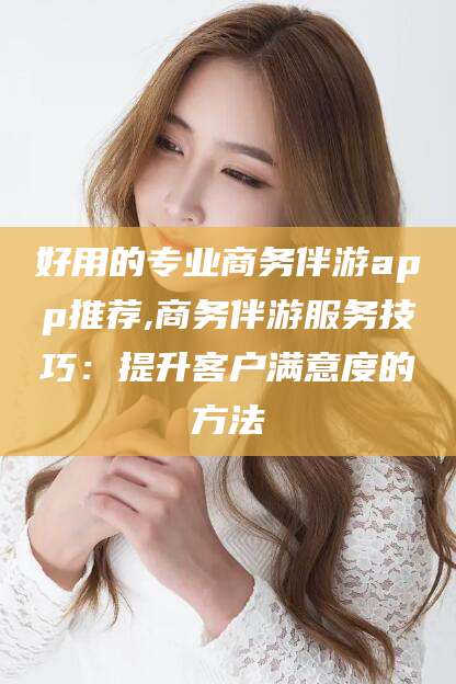 宁波好用的专业商务伴游app推荐,商务伴游服务技巧：提升客户满意度的方法