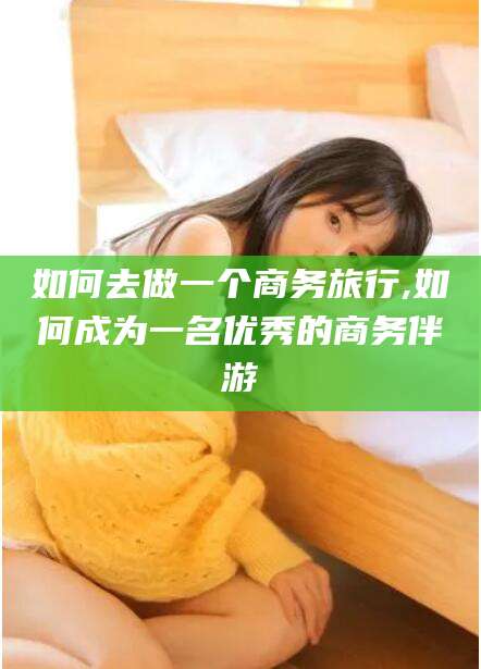 宁波如何去做一个商务旅行,如何成为一名优秀的商务伴游