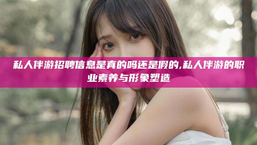 宁波私人伴游招聘信息是真的吗还是假的,私人伴游的职业素养与形象塑造