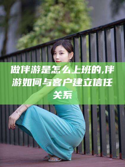 宁波做伴游是怎么上班的,伴游如何与客户建立信任关系