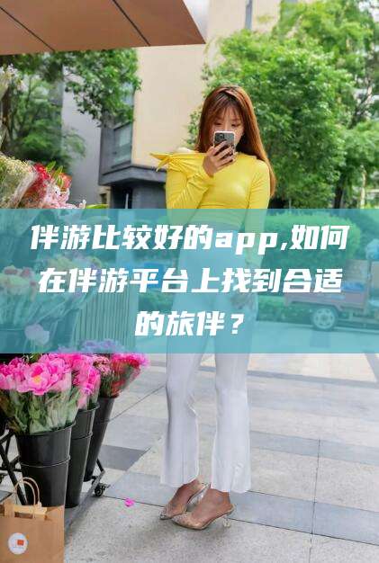 宁波伴游比较好的app,如何在伴游平台上找到合适的旅伴？