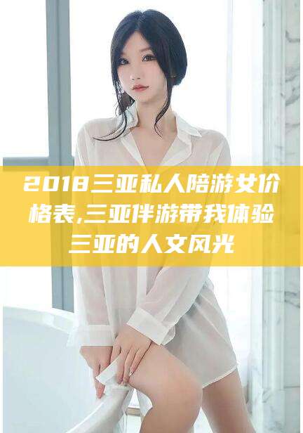 宁波2018三亚私人陪游女价格表,三亚伴游带我体验三亚的人文风光
