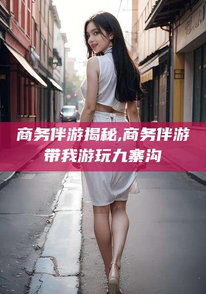 宁波商务伴游揭秘,商务伴游带我游玩九寨沟