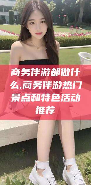 宁波商务伴游都做什么,商务伴游热门景点和特色活动推荐