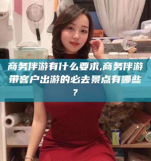 宁波商务伴游有什么要求,商务伴游带客户出游的必去景点有哪些?