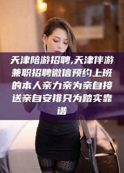 宁波天津陪游招聘,天津伴游兼职招聘微信预约上班的本人亲力亲为亲自接送亲自安排只为踏实靠谱