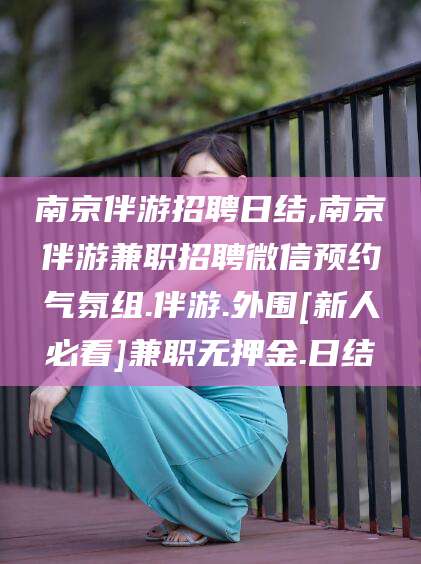 宁波南京伴游招聘日结,南京伴游兼职招聘微信预约气氛组.伴游.外围[新人必看]兼职无押金.日结