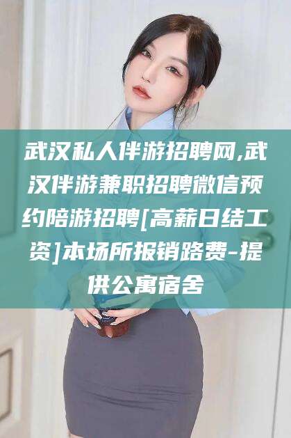 宁波武汉私人伴游招聘网,武汉伴游兼职招聘微信预约陪游招聘[高薪日结工资]本场所报销路费-提供公寓宿舍