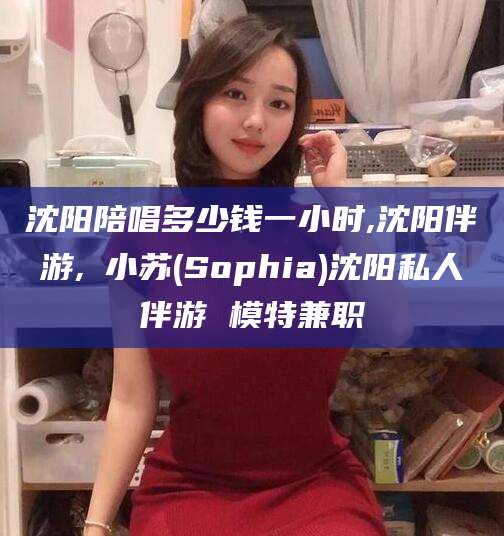 宁波沈阳陪唱多少钱一小时,沈阳伴游,贠小苏(Sophia)沈阳私人伴游 模特兼职