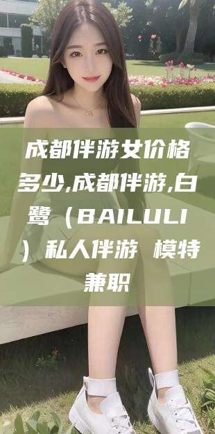 宁波成都伴游女价格多少,成都伴游,白鹭（BAILULI）私人伴游 模特兼职