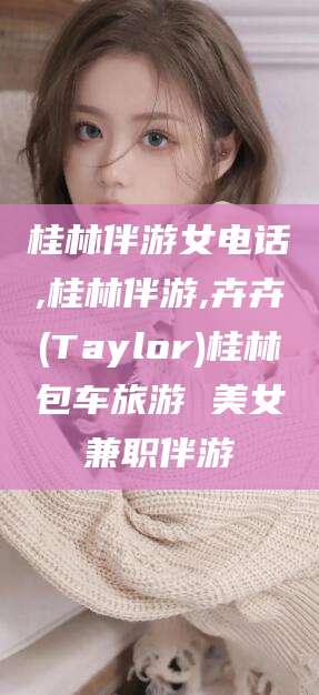 宁波桂林伴游女电话,桂林伴游,卉卉(Taylor)桂林包车旅游 美女兼职伴游