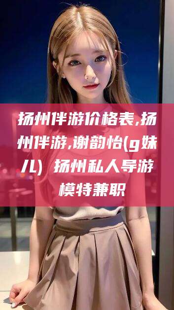 宁波扬州伴游价格表,扬州伴游,谢韵怡(g妹儿) 扬州私人导游 模特兼职