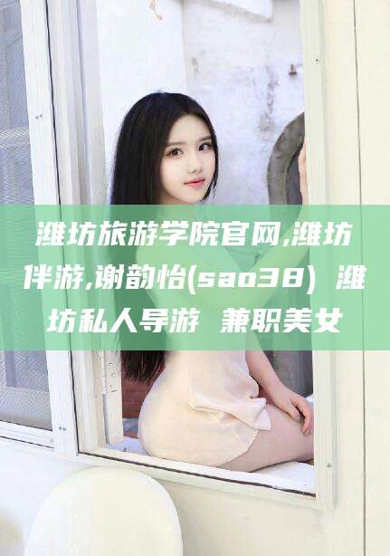 宁波潍坊旅游学院官网,潍坊伴游,谢韵怡(sao38) 潍坊私人导游 兼职美女