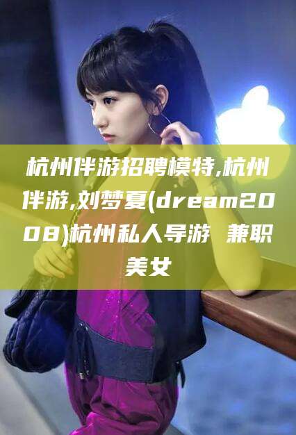 宁波杭州伴游招聘模特,杭州伴游,刘梦夏(dream2008)杭州私人导游 兼职美女