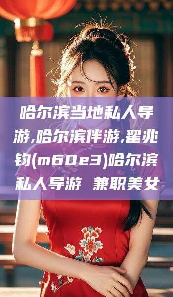 宁波哈尔滨当地私人导游,哈尔滨伴游,翟兆钧(m60e3)哈尔滨私人导游 兼职美女