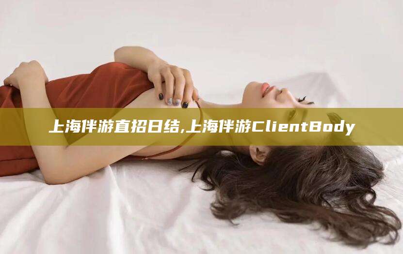 宁波上海伴游直招日结,上海伴游ClientBody