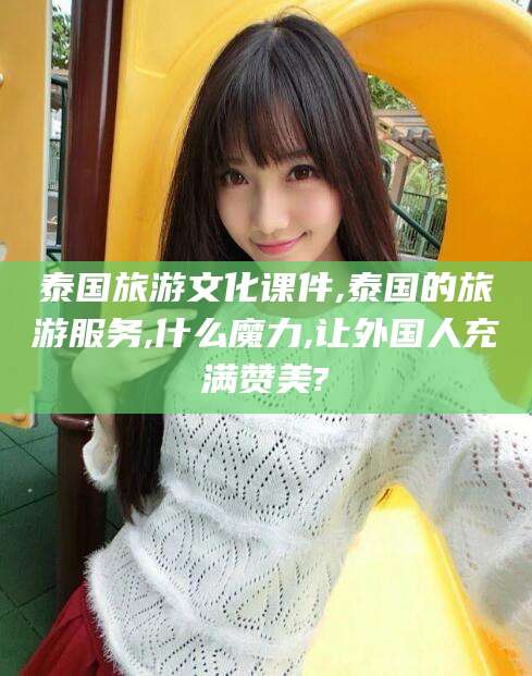 宁波泰国旅游文化课件,泰国的旅游服务,什么魔力,让外国人充满赞美?