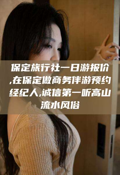宁波保定旅行社一日游报价,在保定做商务伴游预约经纪人,诚信第一听高山流水风俗