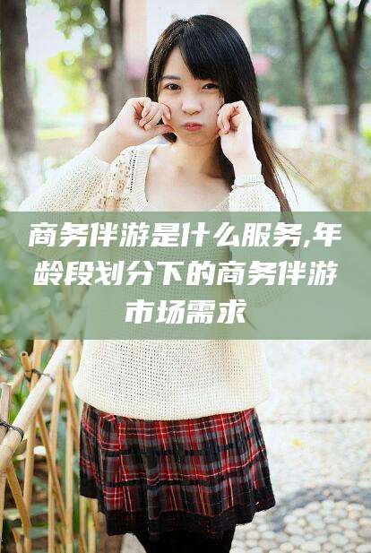 宁波商务伴游是什么服务,年龄段划分下的商务伴游市场需求