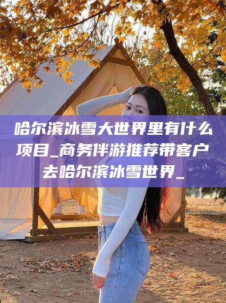 宁波哈尔滨冰雪大世界里有什么项目_商务伴游推荐带客户去哈尔滨冰雪世界_