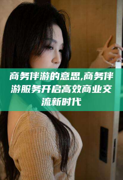 宁波商务伴游的意思,商务伴游服务开启高效商业交流新时代
