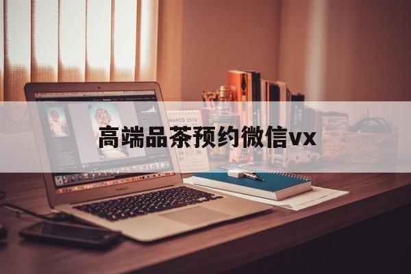 宁波关于高端品茶预约微信vx的信息