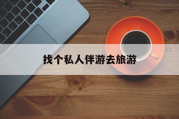 宁波吃鸡陪玩多少一个小时最新资讯（谁能告诉我哪里有宁波找个私人伴游去旅游？）